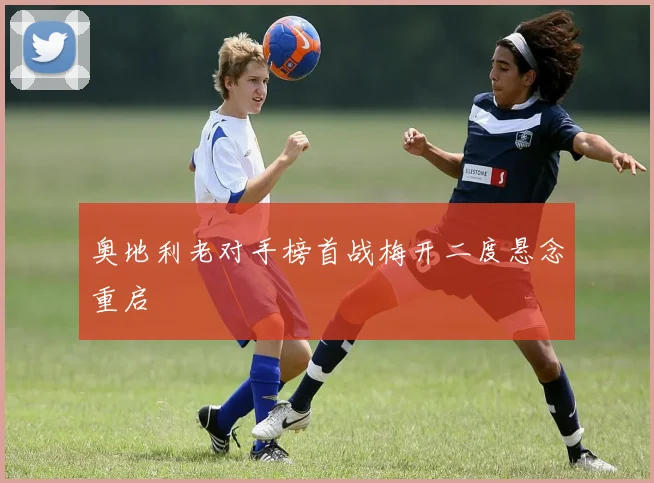奥地利老对手榜首战梅开二度悬念重启