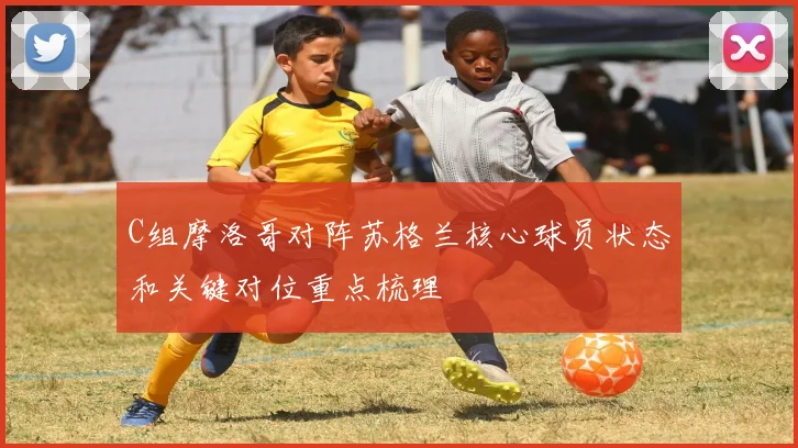 C组摩洛哥对阵苏格兰核心球员状态和关键对位重点梳理