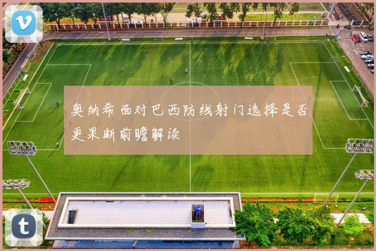 奥纳希面对巴西防线射门选择是否更果断前瞻解读