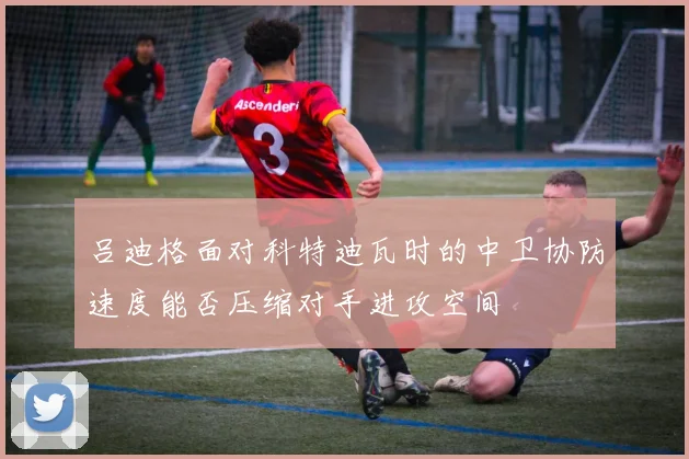 吕迪格面对科特迪瓦时的中卫协防速度能否压缩对手进攻空间