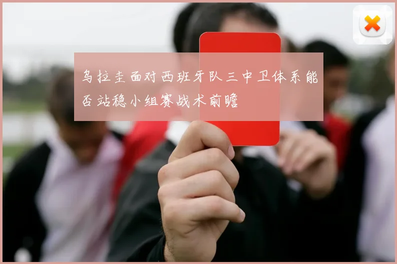 乌拉圭面对西班牙队三中卫体系能否站稳小组赛战术前瞻