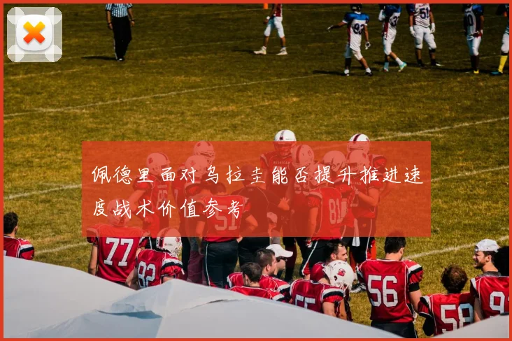 佩德里面对乌拉圭能否提升推进速度战术价值参考