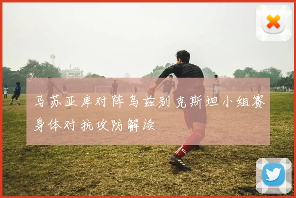 马苏亚库对阵乌兹别克斯坦小组赛身体对抗攻防解读