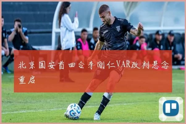 北京国安首回合李刚仁VAR改判悬念重启