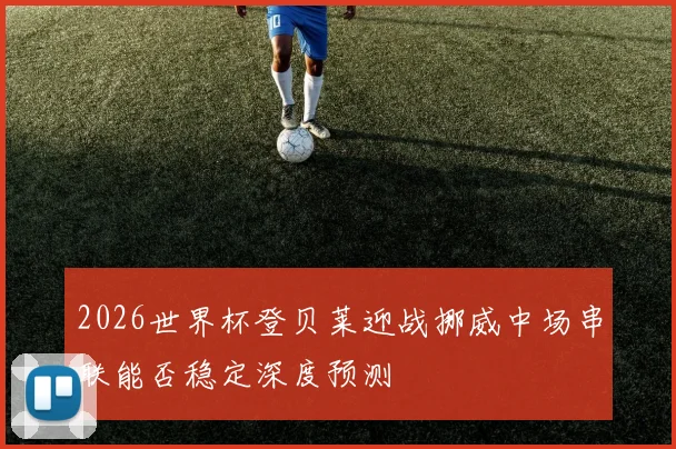 2026世界杯登贝莱迎战挪威中场串联能否稳定深度预测