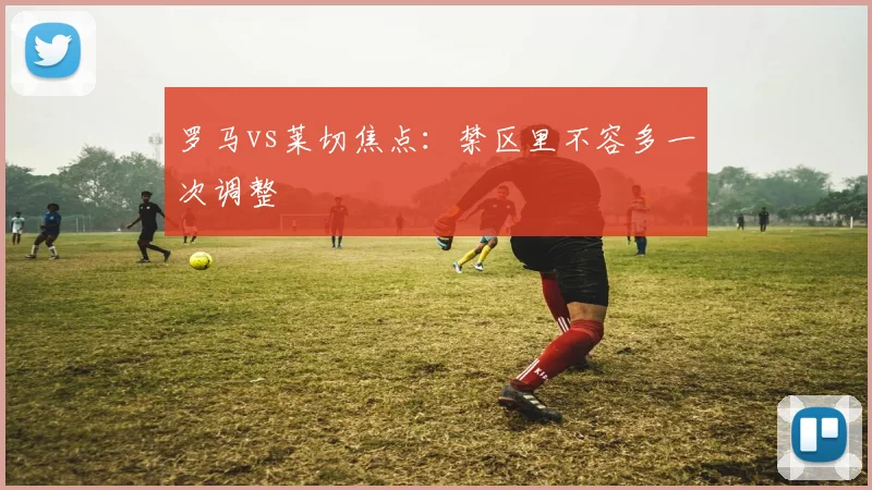 罗马vs莱切焦点:禁区里不容多一次调整