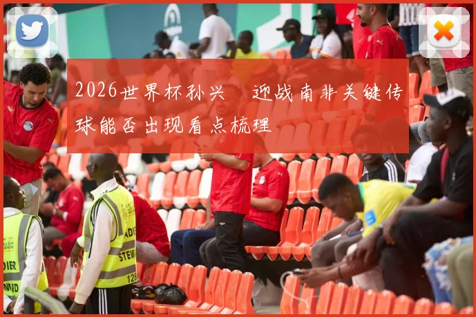 2026世界杯孙兴慜迎战南非关键传球能否出现看点梳理