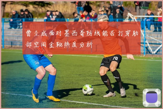 曹圭成面对墨西哥防线能否打穿肋部空间金靴热度分析