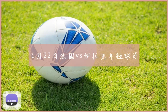 6月22日法国vs伊拉克年轻球员