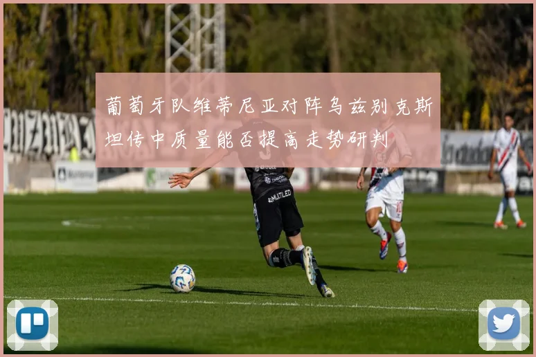葡萄牙队维蒂尼亚对阵乌兹别克斯坦传中质量能否提高走势研判