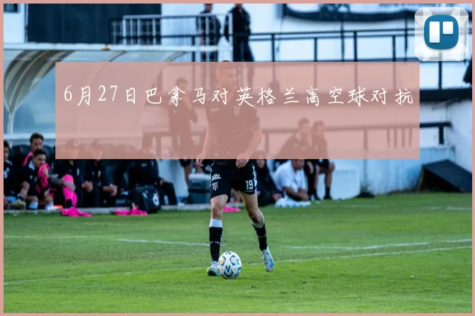 6月27日巴拿马对英格兰高空球对抗