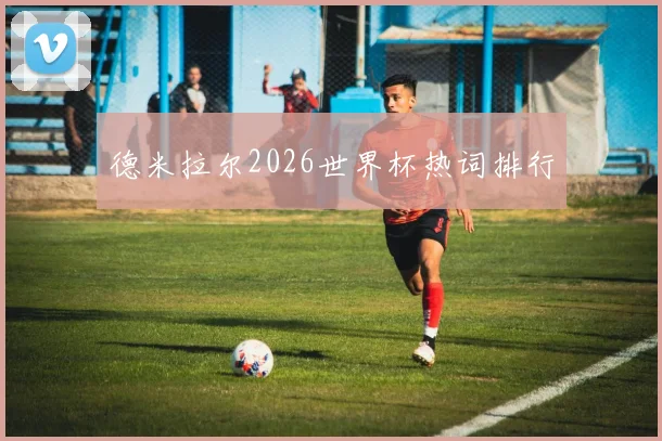 德米拉尔2026世界杯热词排行