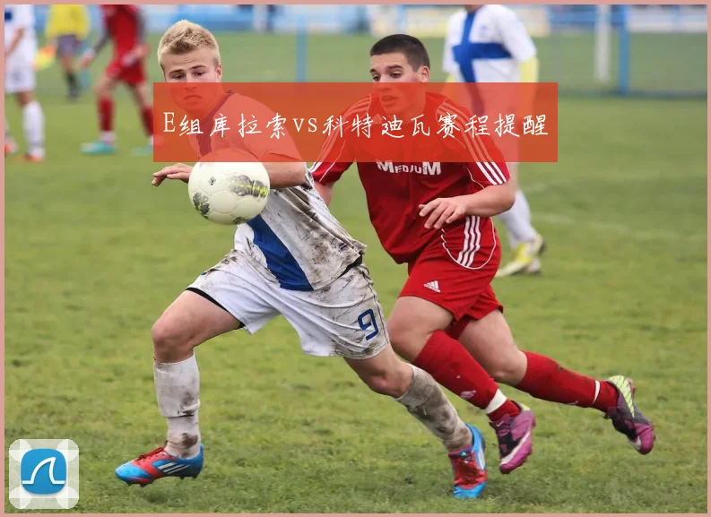 E组库拉索vs科特迪瓦赛程提醒