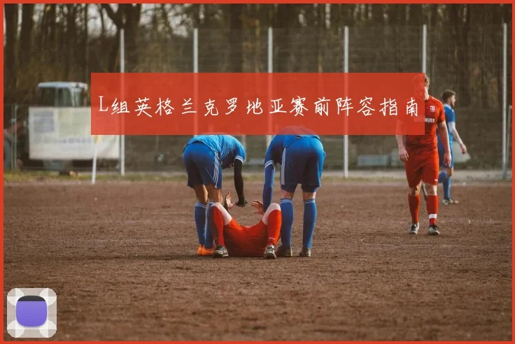L组英格兰克罗地亚赛前阵容指南