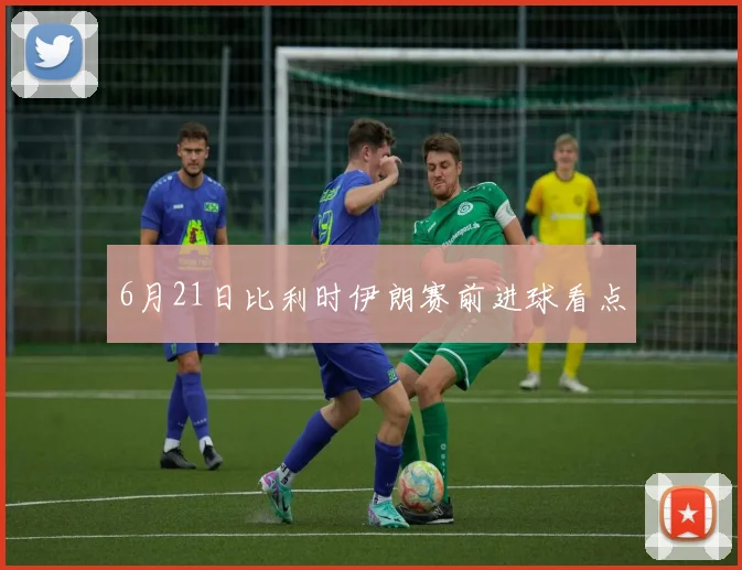 6月21日比利时伊朗赛前进球看点