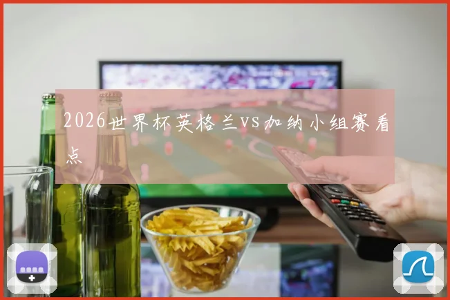 2026世界杯英格兰vs加纳小组赛看点