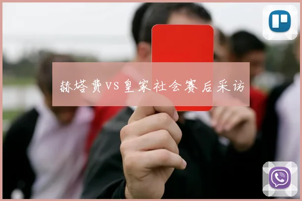 赫塔费vs皇家社会赛后采访
