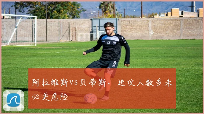 阿拉维斯vs贝蒂斯，进攻人数多未必更危险