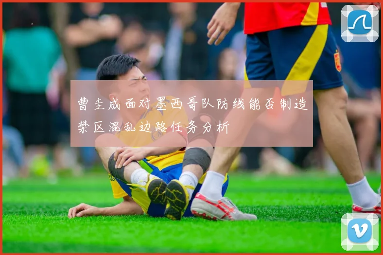 曹圭成面对墨西哥队防线能否制造禁区混乱边路任务分析