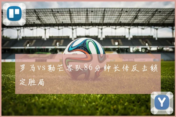 罗马vs勒芒客队86分钟长传反击锁定胜局