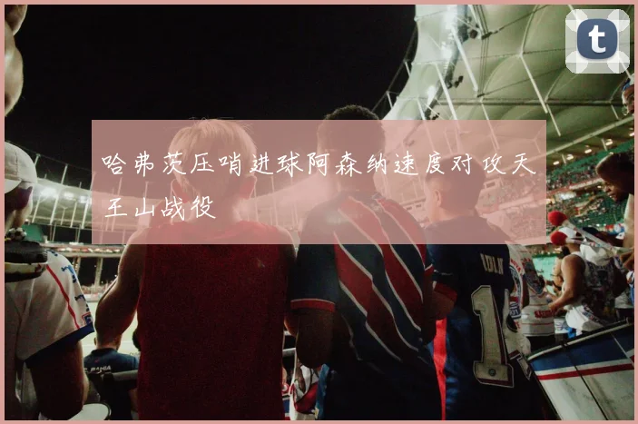 哈弗茨压哨进球阿森纳速度对攻天王山战役