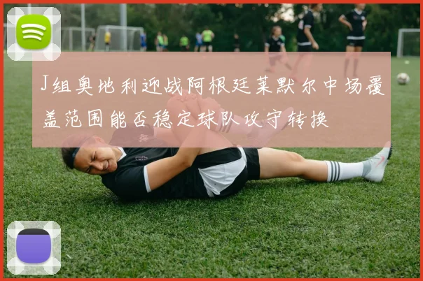 J组奥地利迎战阿根廷莱默尔中场覆盖范围能否稳定球队攻守转换