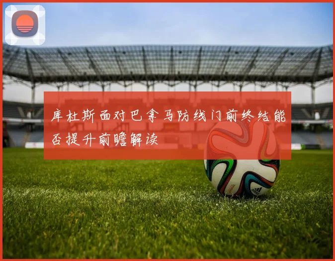 库杜斯面对巴拿马防线门前终结能否提升前瞻解读