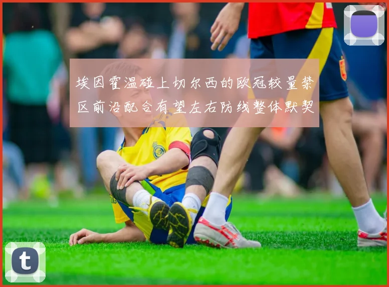 埃因霍温碰上切尔西的欧冠较量禁区前沿配合有望左右防线整体默契
