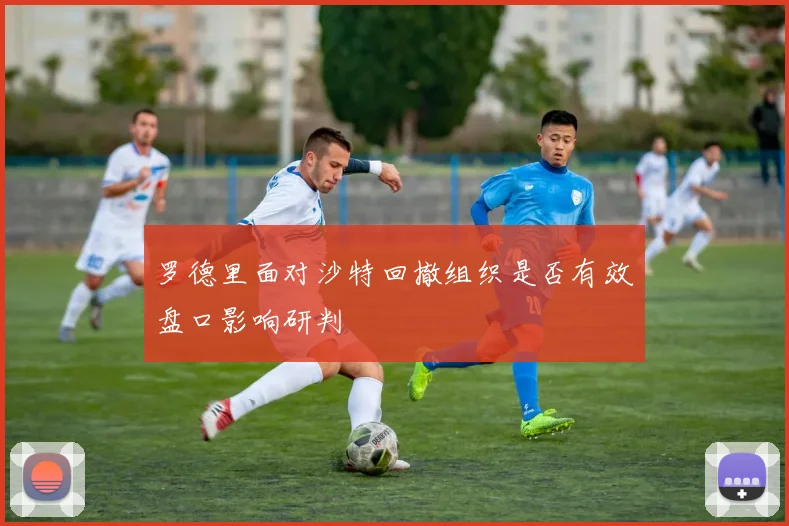 罗德里面对沙特回撤组织是否有效盘口影响研判