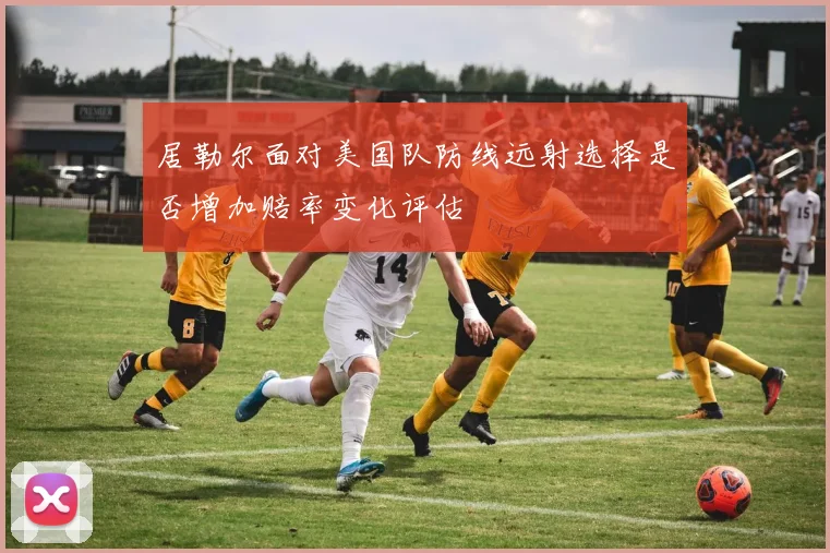 居勒尔面对美国队防线远射选择是否增加赔率变化评估
