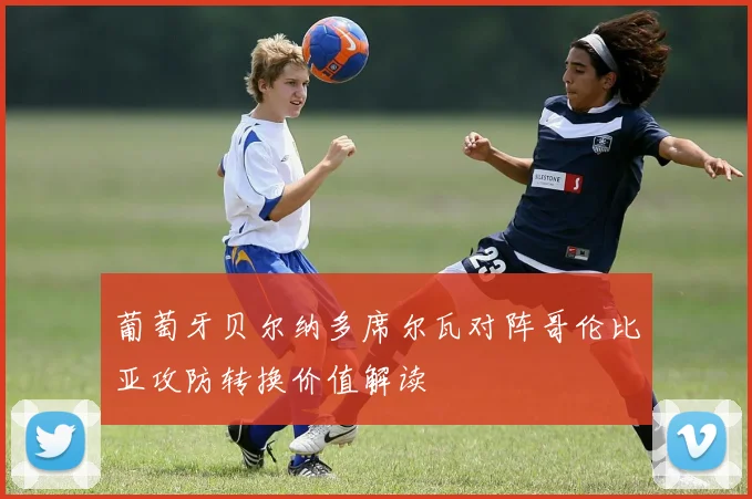 葡萄牙贝尔纳多席尔瓦对阵哥伦比亚攻防转换价值解读