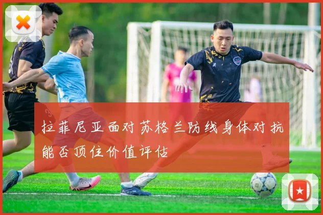 拉菲尼亚面对苏格兰防线身体对抗能否顶住价值评估