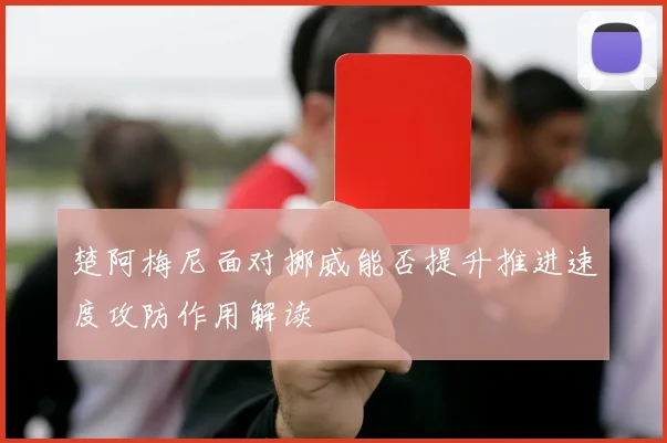 楚阿梅尼面对挪威能否提升推进速度攻防作用解读