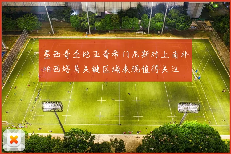墨西哥圣地亚哥希门尼斯对上南非珀西塔乌关键区域表现值得关注
