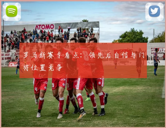 罗马新赛季看点：领先后自信与门将位置竞争