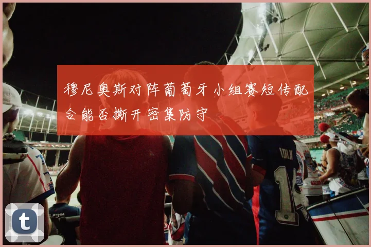 穆尼奥斯对阵葡萄牙小组赛短传配合能否撕开密集防守