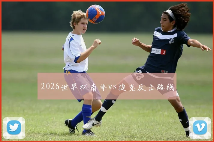 2026世界杯南非vs捷克反击路线