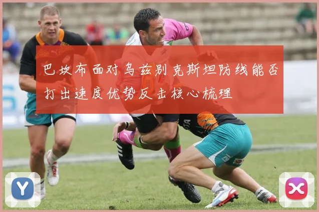 巴坎布面对乌兹别克斯坦防线能否打出速度优势反击核心梳理