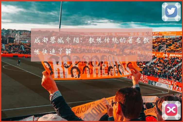 成都蓉城介绍：教练传统的著名教练快速了解