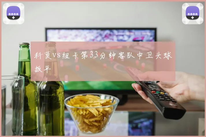 科莫vs纽卡第33分钟客队中卫头球扳平