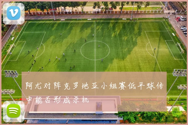 阿尤对阵克罗地亚小组赛低平球传中能否形成杀机
