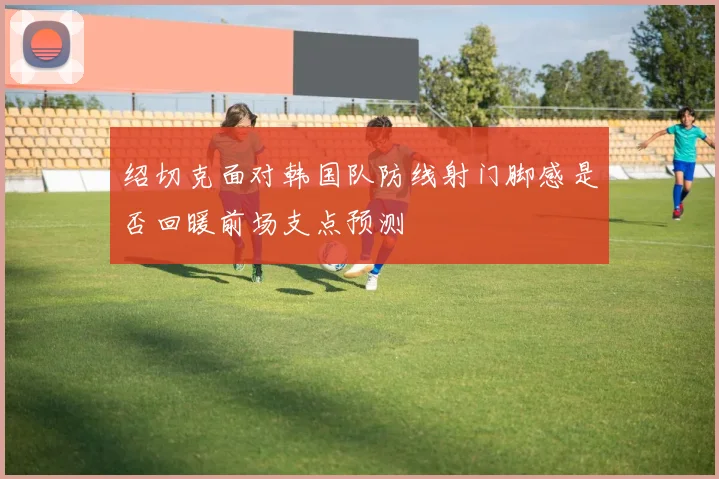 绍切克面对韩国队防线射门脚感是否回暖前场支点预测