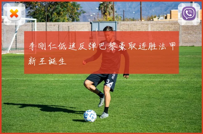 李刚仁低迷反弹巴黎豪取连胜法甲新王诞生