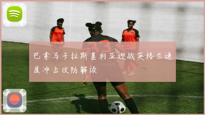 巴拿马卡拉斯基利亚迎战英格兰速度冲击攻防解读