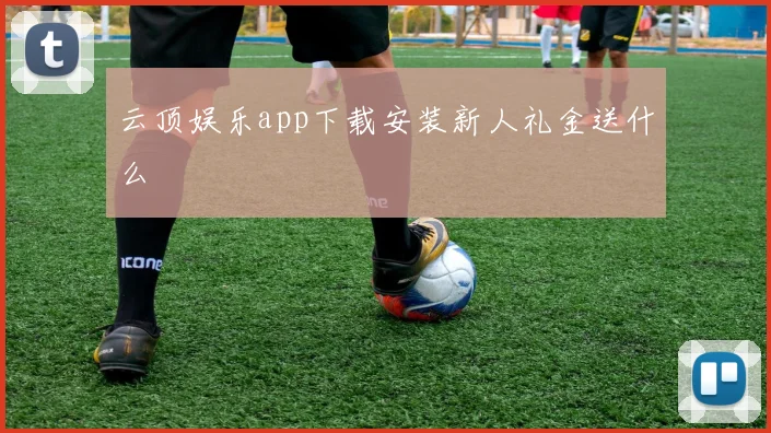 云顶娱乐app下载安装新人礼金送什么