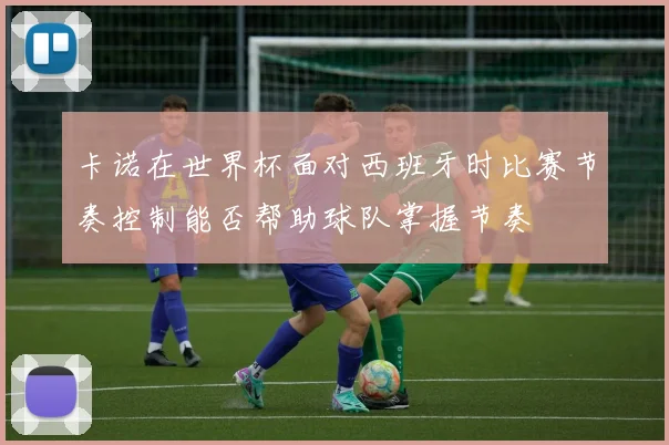 卡诺在世界杯面对西班牙时比赛节奏控制能否帮助球队掌握节奏