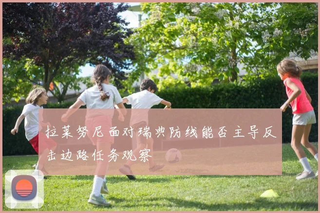 拉莱努尼面对瑞典防线能否主导反击边路任务观察