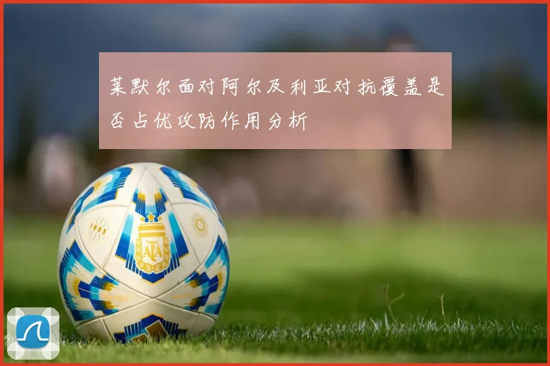 莱默尔面对阿尔及利亚对抗覆盖是否占优攻防作用分析