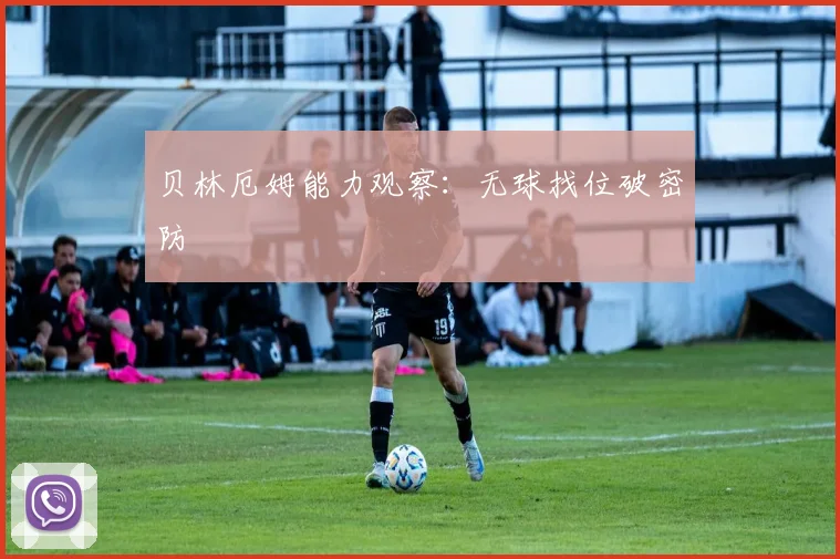 贝林厄姆能力观察：无球找位破密防