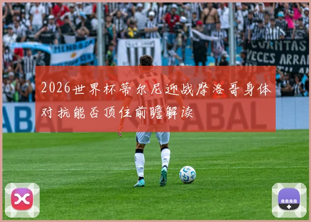 2026世界杯蒂尔尼迎战摩洛哥身体对抗能否顶住前瞻解读